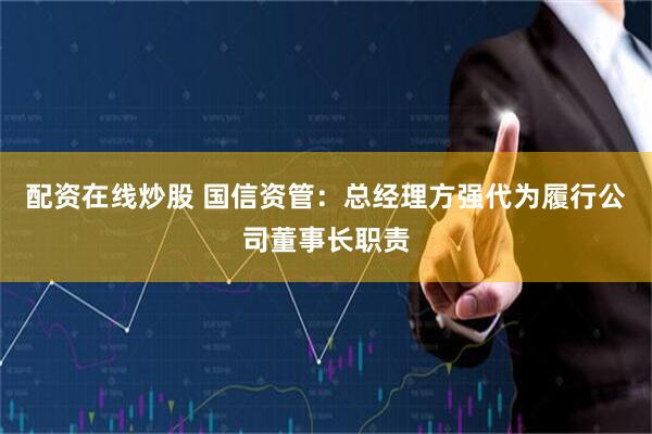 配资在线炒股 国信资管：总经理方强代为履行公司董事长职责