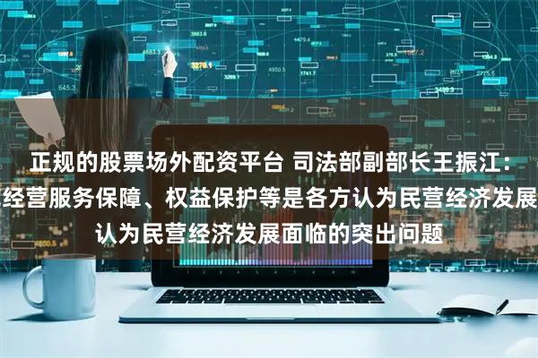 正规的股票场外配资平台 司法部副部长王振江：公平竞争、规范经营服务保障、权益保护等是各方认为民营经济发展面临的突出问题