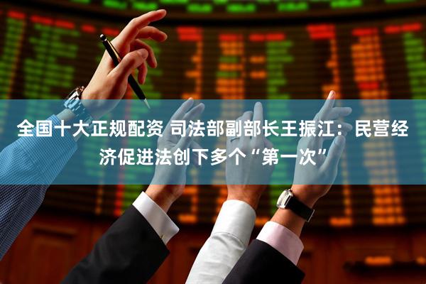 全国十大正规配资 司法部副部长王振江：民营经济促进法创下多个“第一次”