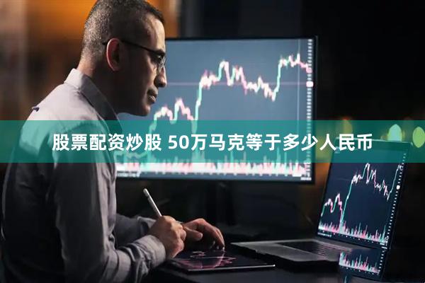 股票配资炒股 50万马克等于多少人民币
