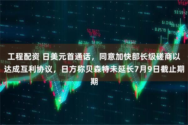 工程配资 日美元首通话，同意加快部长级磋商以达成互利协议，日方称贝森特未延长7月9日截止期