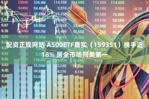 配资正规网站 A500ETF嘉实（159351）换手近18% 居全市场同类第一