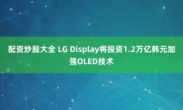 配资炒股大全 LG Display将投资1.2万亿韩元加强OLED技术