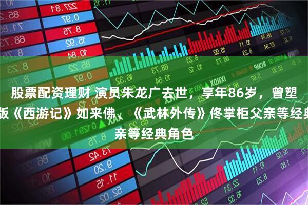 股票配资理财 演员朱龙广去世，享年86岁，曾塑造87版《西游记》如来佛、《武林外传》佟掌柜父亲等经典角色