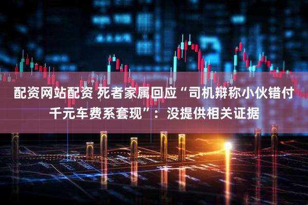 配资网站配资 死者家属回应“司机辩称小伙错付千元车费系套现”：没提供相关证据