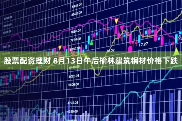 股票配资理财 8月13日午后榆林建筑钢材价格下跌