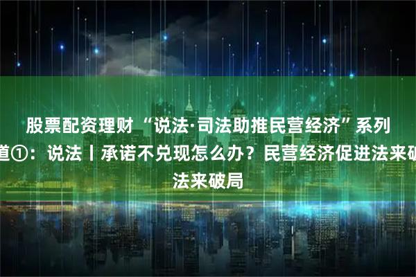 股票配资理财 “说法·司法助推民营经济”系列报道①：说法丨承诺不兑现怎么办？民营经济促进法来破局