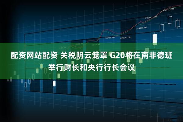 配资网站配资 关税阴云笼罩 G20将在南非德班举行财长和央行行长会议