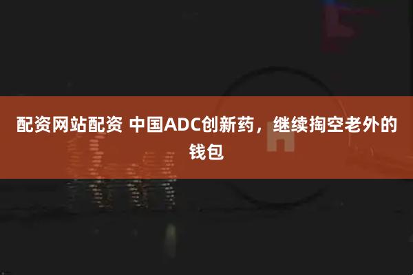 配资网站配资 中国ADC创新药，继续掏空老外的钱包