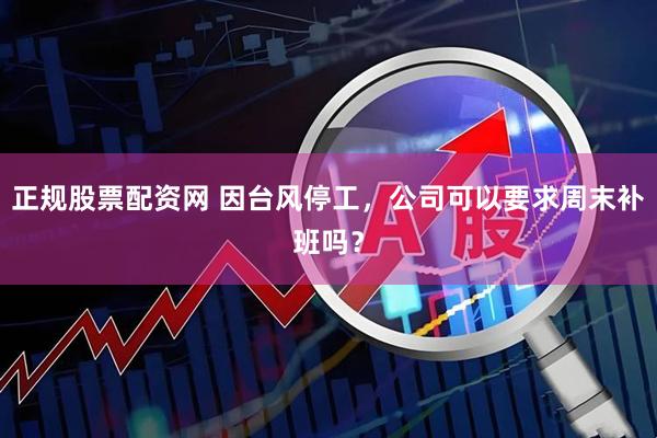 正规股票配资网 因台风停工，公司可以要求周末补班吗？