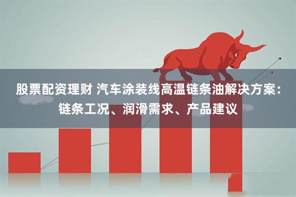 股票配资理财 汽车涂装线高温链条油解决方案：链条工况、润滑需求、产品建议