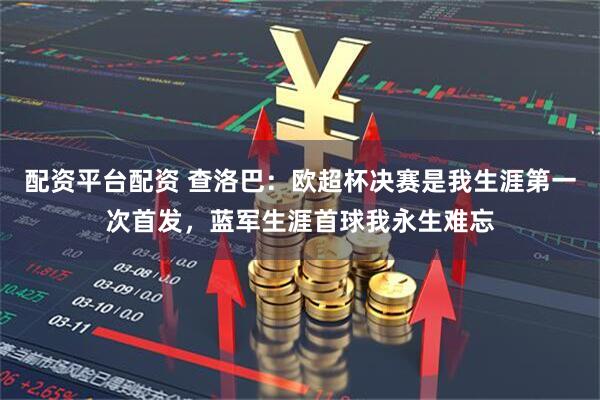 配资平台配资 查洛巴：欧超杯决赛是我生涯第一次首发，蓝军生涯首球我永生难忘