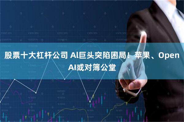 股票十大杠杆公司 Al巨头突陷困局！苹果、OpenAI或对簿公堂