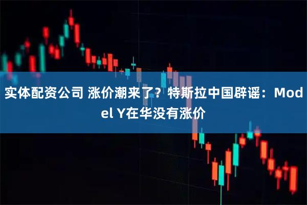 实体配资公司 涨价潮来了？特斯拉中国辟谣：Model Y在华没有涨价
