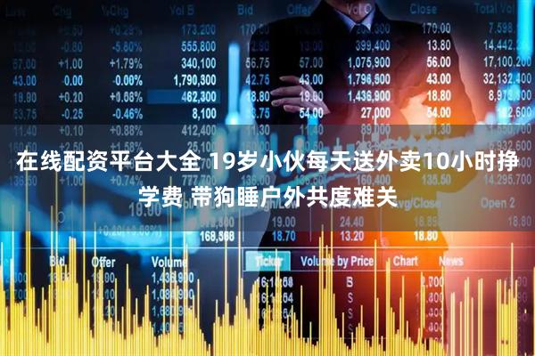 在线配资平台大全 19岁小伙每天送外卖10小时挣学费 带狗睡户外共度难关