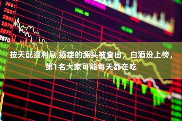 按天配资利息 癌症的源头被查出，白酒没上榜，第1名大家可能每天都在吃