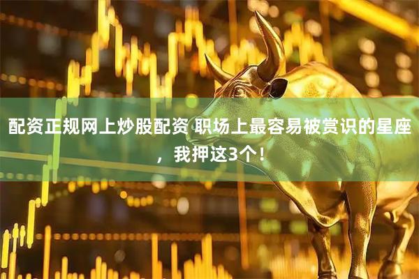 配资正规网上炒股配资 职场上最容易被赏识的星座，我押这3个！