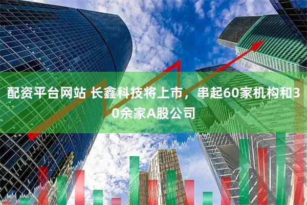 配资平台网站 长鑫科技将上市，串起60家机构和30余家A股公司