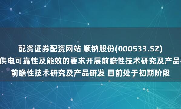 配资证券配资网站 顺钠股份(000533.SZ)：针对AI算力中心等对供电可靠性及能效的要求开展前瞻性技术研究及产品研发 目前处于初期阶段