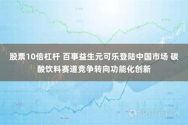 股票10倍杠杆 百事益生元可乐登陆中国市场 碳酸饮料赛道竞争转向功能化创新