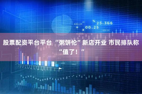 股票配资平台平台 “粥饼伦”新店开业 市民排队称“值了！”