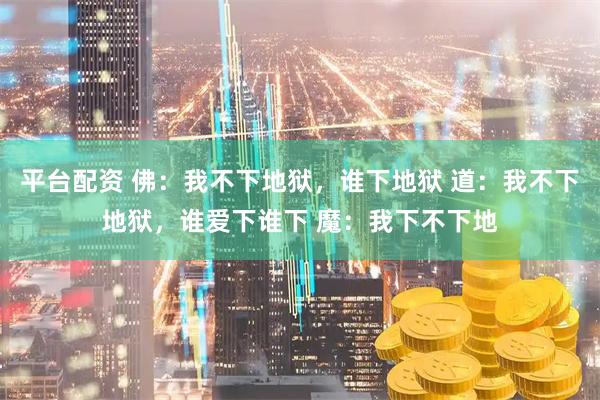 平台配资 佛：我不下地狱，谁下地狱 道：我不下地狱，谁爱下谁下 魔：我下不下地