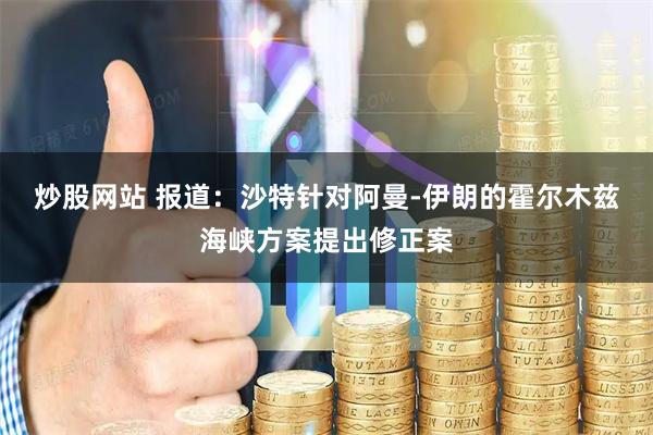 炒股网站 报道：沙特针对阿曼-伊朗的霍尔木兹海峡方案提出修正案
